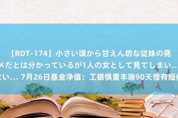 【RDT-174】小さい頃から甘えん坊な従妹の発育途中の躰が気になりダメだとは分かっているが1人の女として見てしまい… 7月26日基金净值：工银慎重丰瑞90天捏有短债A最新净值1.0527
