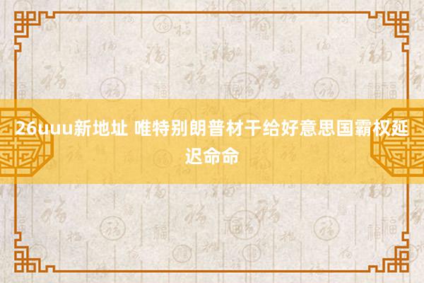 26uuu新地址 唯特别朗普材干给好意思国霸权延迟命命
