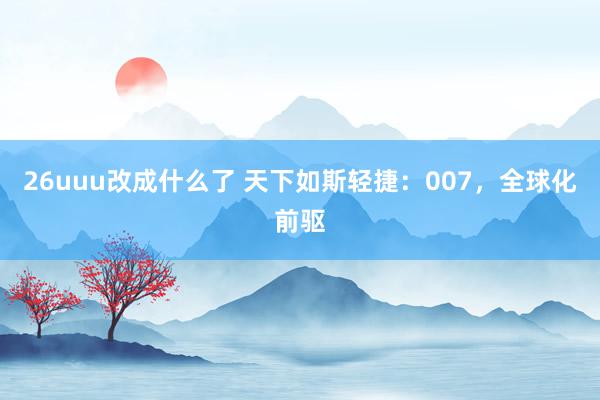 26uuu改成什么了 天下如斯轻捷：007，全球化前驱