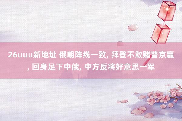 26uuu新地址 俄朝阵线一致, 拜登不敢赌普京赢, 回身足下中俄, 中方反将好意思一军