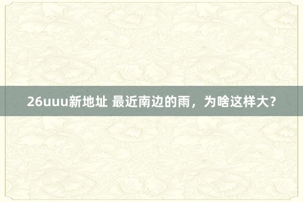 26uuu新地址 最近南边的雨，为啥这样大？