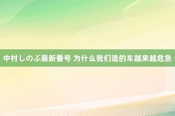 中村しのぶ最新番号 为什么我们造的车越来越危急