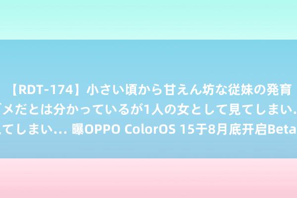 【RDT-174】小さい頃から甘えん坊な従妹の発育途中の躰が気になりダメだとは分かっているが1人の女として見てしまい… 曝OPPO ColorOS 15于8月底开启Beta版块内测
