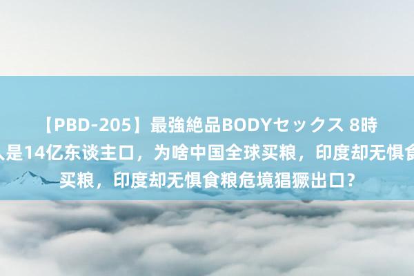 【PBD-205】最強絶品BODYセックス 8時間スペシャル 王人是14亿东谈主口，为啥中国全球买粮，印度却无惧食粮危境猖獗出口？
