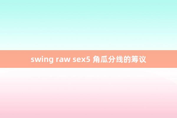 swing raw sex5 角瓜分线的筹议