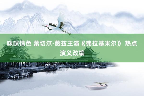 咪咪情色 蕾切尔·薇兹主演《弗拉基米尔》 热点演义改编