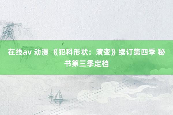 在线av 动漫 《犯科形状：演变》续订第四季 秘书第三季定档