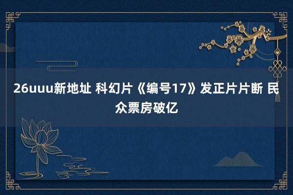 26uuu新地址 科幻片《编号17》发正片片断 民众票房破亿