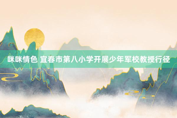 咪咪情色 宜春市第八小学开展少年军校教授行径