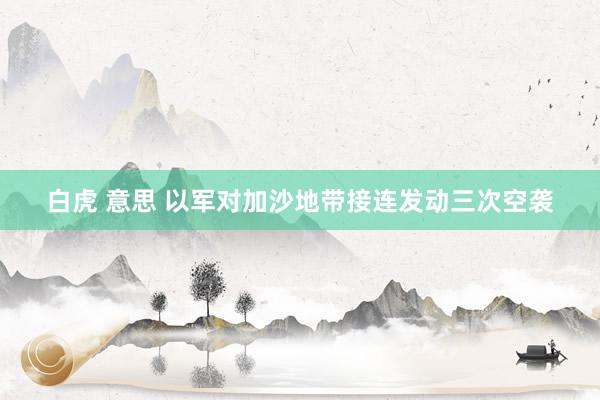 白虎 意思 以军对加沙地带接连发动三次空袭