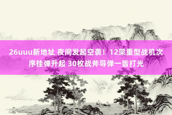 26uuu新地址 夜间发起空袭！12架重型战机次序挂弹升起 30枚战斧导弹一皆打光