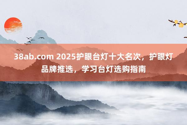 38ab.com 2025护眼台灯十大名次，护眼灯品牌推选，学习台灯选购指南