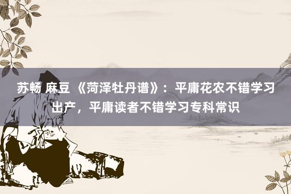 苏畅 麻豆 《菏泽牡丹谱》：平庸花农不错学习出产，平庸读者不错学习专科常识