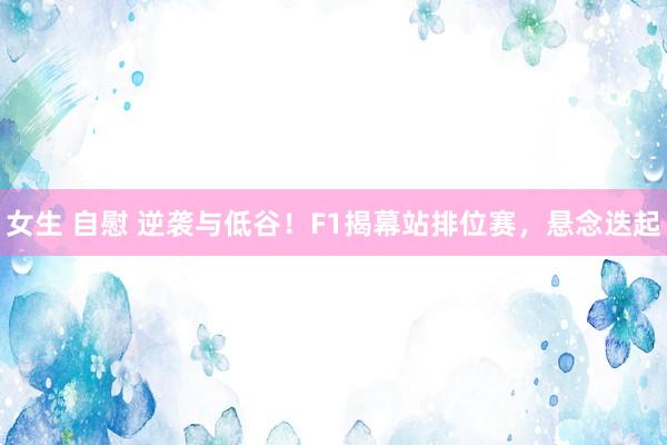 女生 自慰 逆袭与低谷！F1揭幕站排位赛，悬念迭起