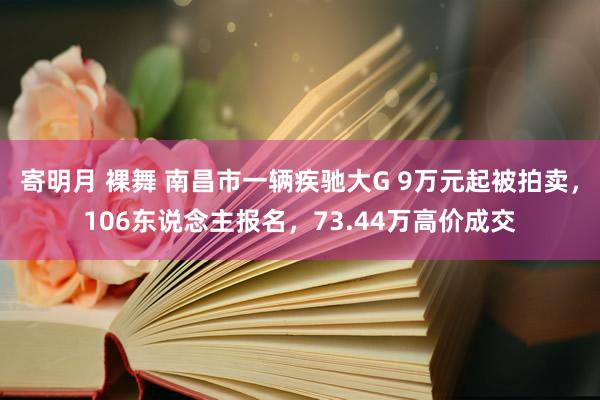 寄明月 裸舞 南昌市一辆疾驰大G 9万元起被拍卖，106东说念主报名，73.44万高价成交
