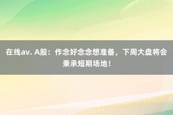 在线av. A股：作念好念念想准备，下周大盘将会秉承短期场地！