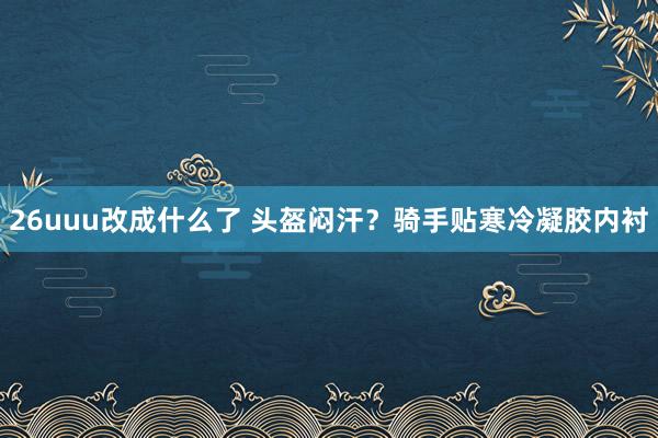 26uuu改成什么了 头盔闷汗？骑手贴寒冷凝胶内衬