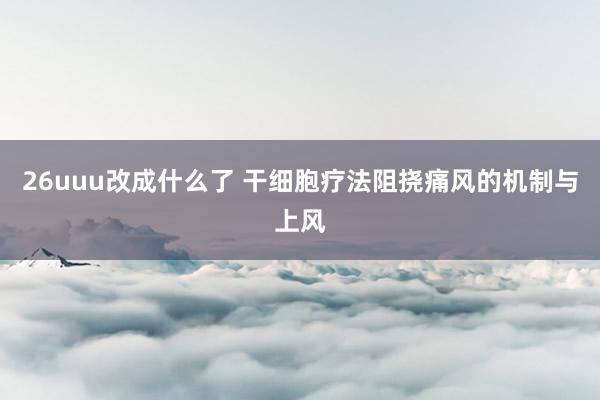 26uuu改成什么了 干细胞疗法阻挠痛风的机制与上风