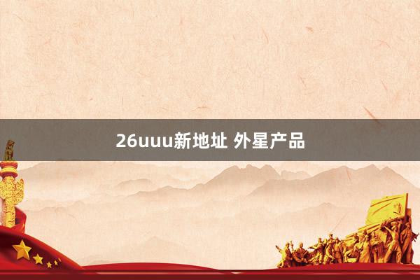 26uuu新地址 外星产品