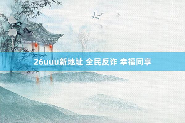 26uuu新地址 全民反诈 幸福同享