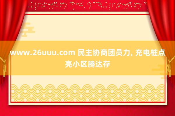 www.26uuu.com 民主协商团员力, 充电桩点亮小区腾达存