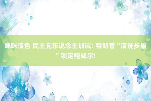 咪咪情色 民主党东说念主训诫: 特朗普“清洗步履”锁定鲍威尔!