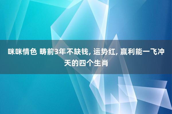 咪咪情色 畴前3年不缺钱, 运势红, 赢利能一飞冲天的四个生肖