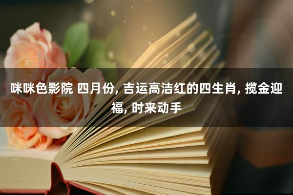 咪咪色影院 四月份, 吉运高洁红的四生肖, 揽金迎福, 时来动手