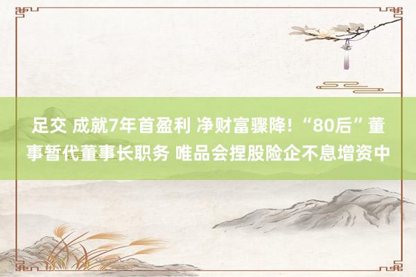 足交 成就7年首盈利 净财富骤降! “80后”董事暂代董事长职务 唯品会捏股险企不息增资中