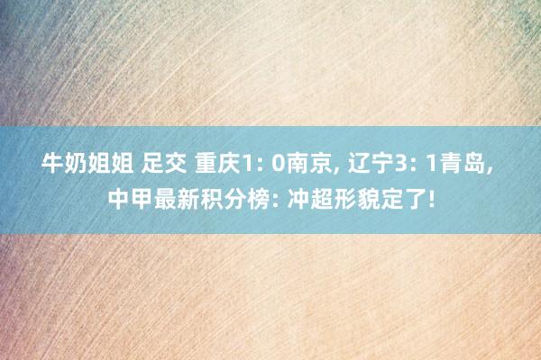 牛奶姐姐 足交 重庆1: 0南京, 辽宁3: 1青岛, 中甲最新积分榜: 冲超形貌定了!