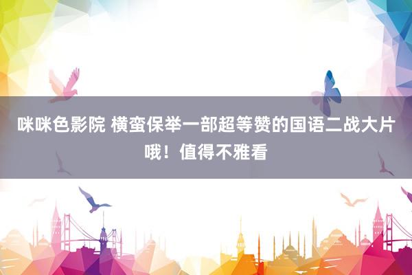 咪咪色影院 横蛮保举一部超等赞的国语二战大片哦！值得不雅看